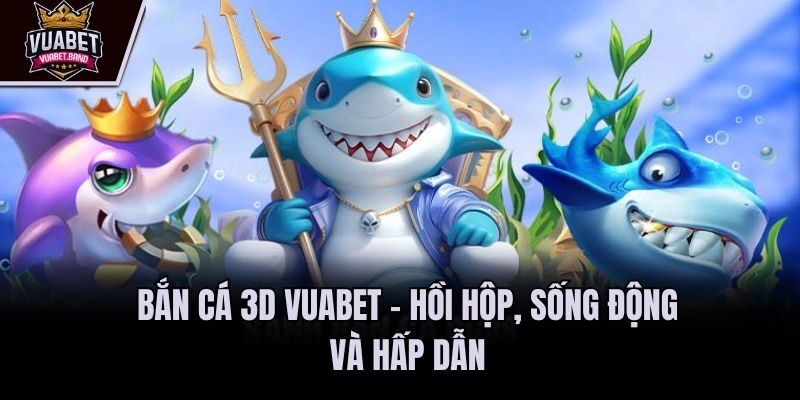 Bắn cá 3D Vuabet – Hồi hộp, sống động và hấp dẫn
